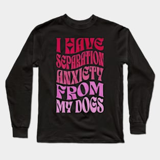 I Have Separation Anxiety From My Dogs Funny Dog Lovers Long Sleeve T-Shirt